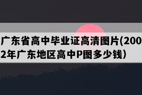 广东省高中毕业证高清图片(2002年广东地区高中P图多少钱）