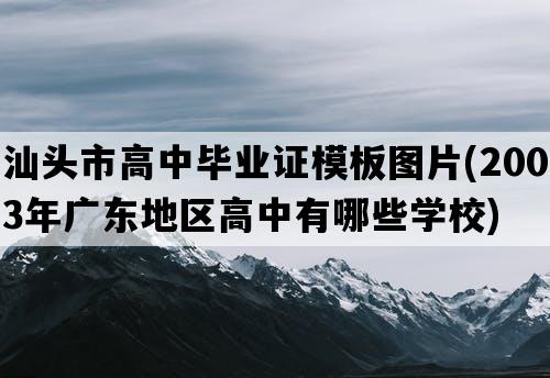 汕头市高中毕业证模板图片(2003年广东地区高中有哪些学校)