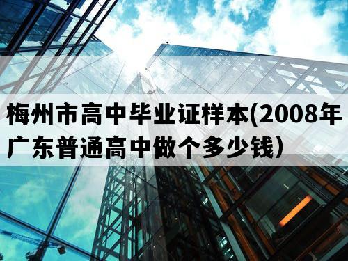 梅州市高中毕业证样本(2008年广东普通高中做个多少钱）