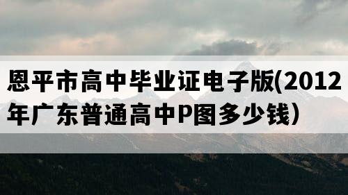 恩平市高中毕业证电子版(2012年广东普通高中P图多少钱）