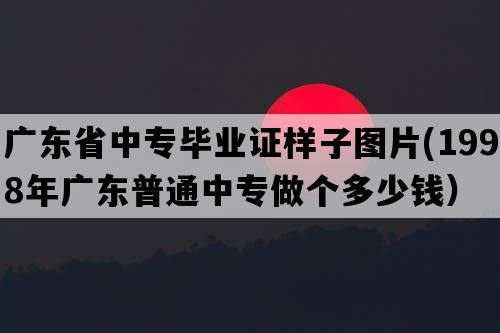 广东省中专毕业证样子图片(1998年广东普通中专做个多少钱）