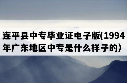 连平县中专毕业证电子版(1994年广东地区中专是什么样子的）