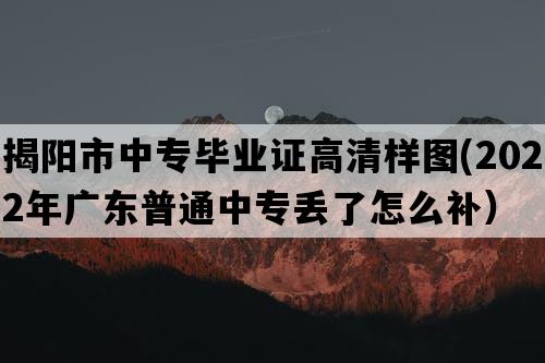 揭阳市中专毕业证高清样图(2022年广东普通中专丢了怎么补）