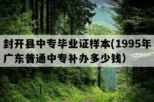 封开县中专毕业证样本(1995年广东普通中专补办多少钱）