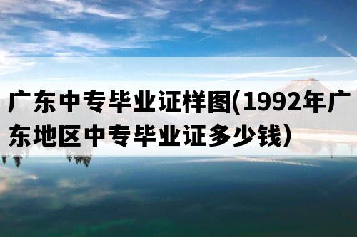 广东中专毕业证样图(1992年广东地区中专毕业证多少钱）