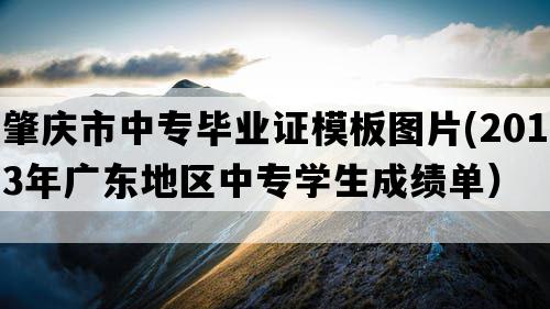 肇庆市中专毕业证模板图片(2013年广东地区中专学生成绩单）