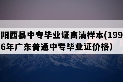 阳西县中专毕业证高清样本(1996年广东普通中专毕业证价格）