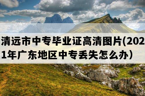 清远市中专毕业证高清图片(2021年广东地区中专丢失怎么办）