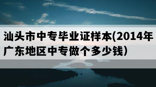 汕头市中专毕业证样本(2014年广东地区中专做个多少钱）