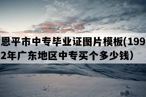 恩平市中专毕业证图片模板(1992年广东地区中专买个多少钱）