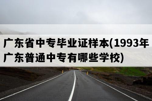 广东省中专毕业证样本(1993年广东普通中专有哪些学校)