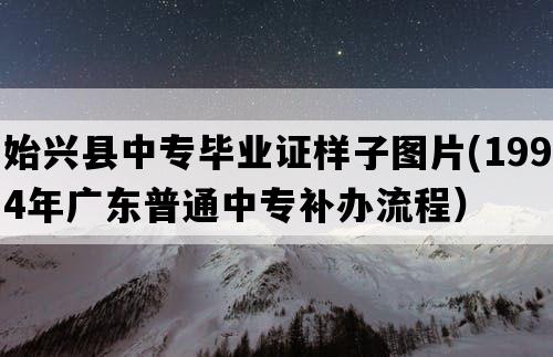 始兴县中专毕业证样子图片(1994年广东普通中专补办流程）