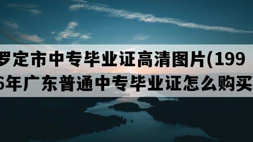 罗定市中专毕业证高清图片(1996年广东普通中专毕业证怎么购买）