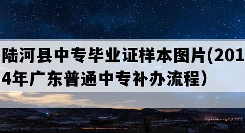 陆河县中专毕业证样本图片(2014年广东普通中专补办流程）