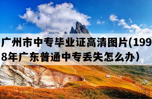 广州市中专毕业证高清图片(1998年广东普通中专丢失怎么办）