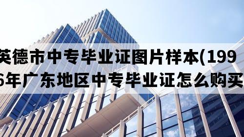 英德市中专毕业证图片样本(1996年广东地区中专毕业证怎么购买）