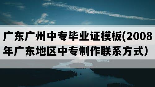 广东广州中专毕业证模板(2008年广东地区中专制作联系方式）