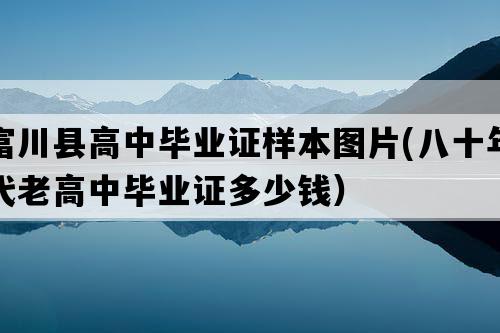 富川县高中毕业证样本图片(八十年代老高中毕业证多少钱）