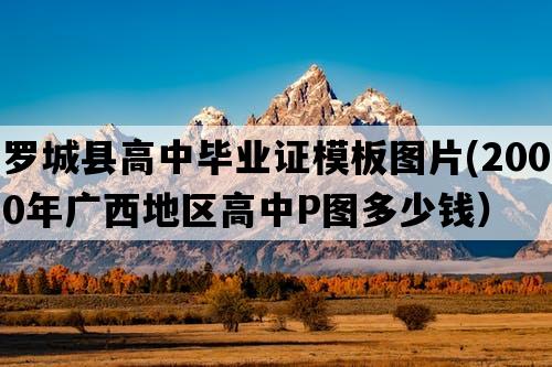 罗城县高中毕业证模板图片(2000年广西地区高中P图多少钱）