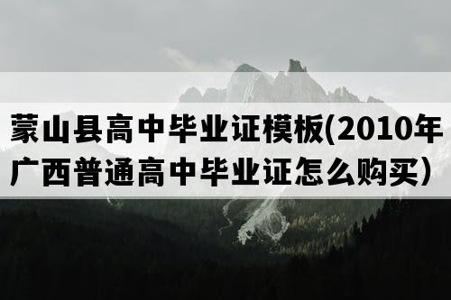 蒙山县高中毕业证模板(2010年广西普通高中毕业证怎么购买）