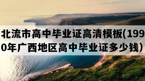 北流市高中毕业证高清模板(1990年广西地区高中毕业证多少钱）