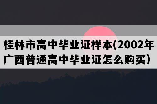 桂林市高中毕业证样本(2002年广西普通高中毕业证怎么购买）