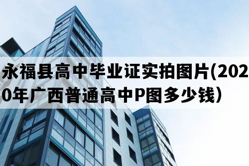 永福县高中毕业证实拍图片(2020年广西普通高中P图多少钱）