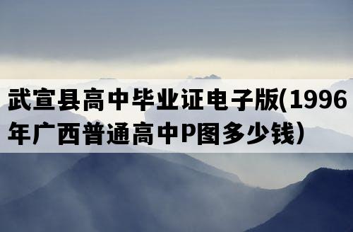 武宣县高中毕业证电子版(1996年广西普通高中P图多少钱）