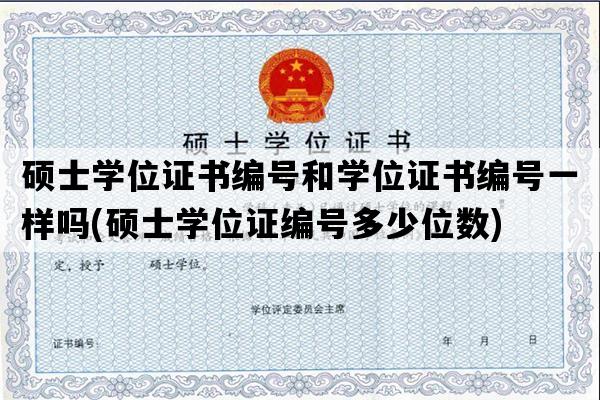 硕士学位证书编号和学位证书编号一样吗(硕士学位证编号多少位数)