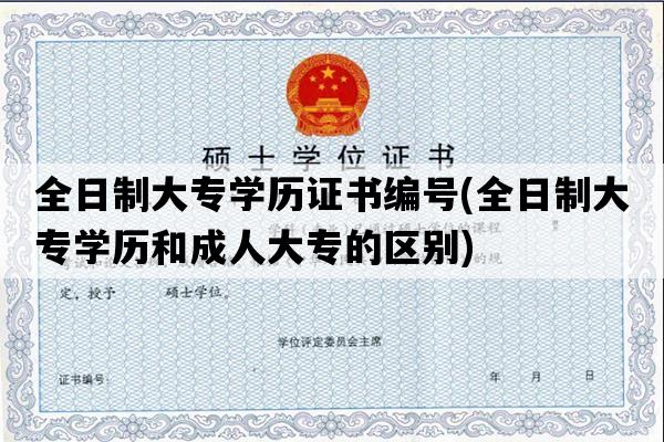 全日制大专学历证书编号(全日制大专学历和成人大专的区别)