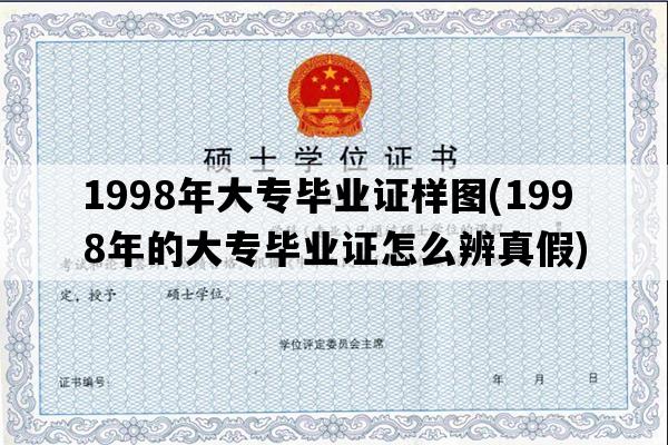 1998年大专毕业证样图(1998年的大专毕业证怎么辨真假)