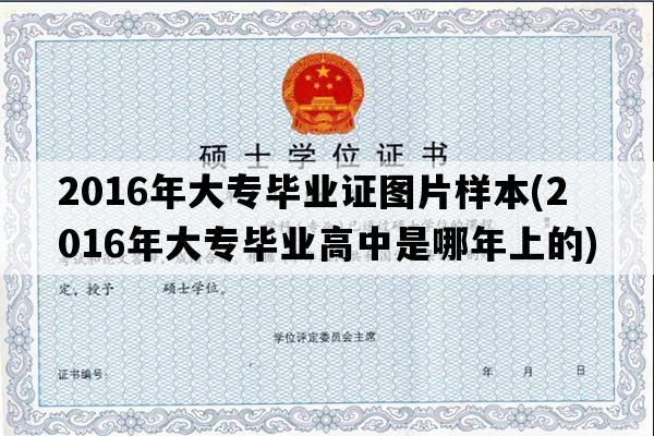 2016年大专毕业证图片样本(2016年大专毕业高中是哪年上的)