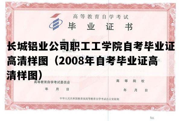 长城铝业公司职工工学院自考毕业证高清样图（2008年自考毕业证高清样图）