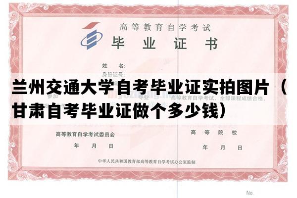 兰州交通大学自考毕业证实拍图片（甘肃自考毕业证做个多少钱）