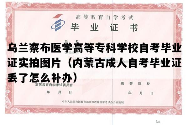 乌兰察布医学高等专科学校自考毕业证实拍图片（内蒙古成人自考毕业证丢了怎么补办）