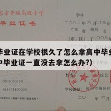 高中毕业证在学校很久了怎么拿高中毕业证呢（高中毕业证一直没去拿怎么办?）