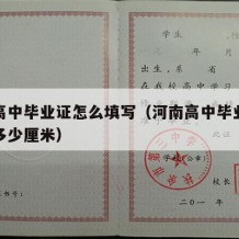 河南高中毕业证怎么填写（河南高中毕业证尺寸是多少厘米）