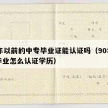 90年以前的中专毕业证能认证吗（90年中专毕业怎么认证学历）