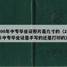 2000年中专毕业证照片是几寸的（2000年中专毕业证是手写的还是打印的）