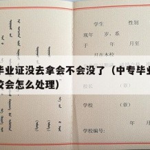 中专毕业证没去拿会不会没了（中专毕业证没拿学校会怎么处理）