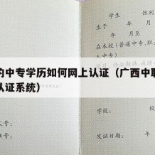 广西的中专学历如何网上认证（广西中职教育学生认证系统）