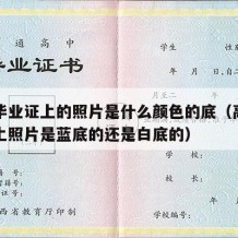 高中毕业证上的照片是什么颜色的底（高中毕业证上照片是蓝底的还是白底的）