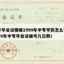 中专毕业证模板1999年中专学历怎么写（1999年中专毕业证编号几位数）