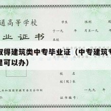 如何取得建筑类中专毕业证（中专建筑专业毕业哪里可以办）