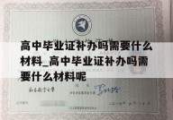 高中毕业证补办吗需要什么材料_高中毕业证补办吗需要什么材料呢