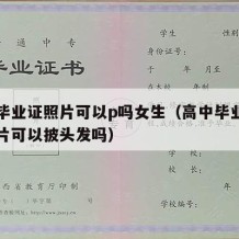 高中毕业证照片可以p吗女生（高中毕业证上的照片可以披头发吗）