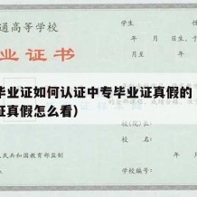 中专毕业证如何认证中专毕业证真假的（中专毕业证真假怎么看）