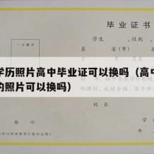 高中学历照片高中毕业证可以换吗（高中毕业证上的照片可以换吗）