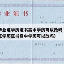 高中毕业证学历证书高中学历可以改吗（高中毕业证学历证书高中学历可以改吗）