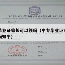 中专毕业证家长可以领吗（中专毕业证家长可以领吗知乎）